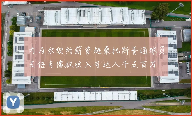 内马尔续约薪资超桑托斯普通球员五倍肖像权收入可达八千五百万
