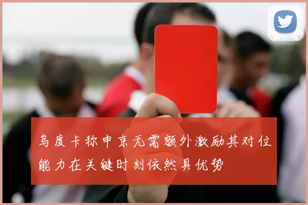 乌度卡称申京无需额外激励其对位能力在关键时刻依然具优势