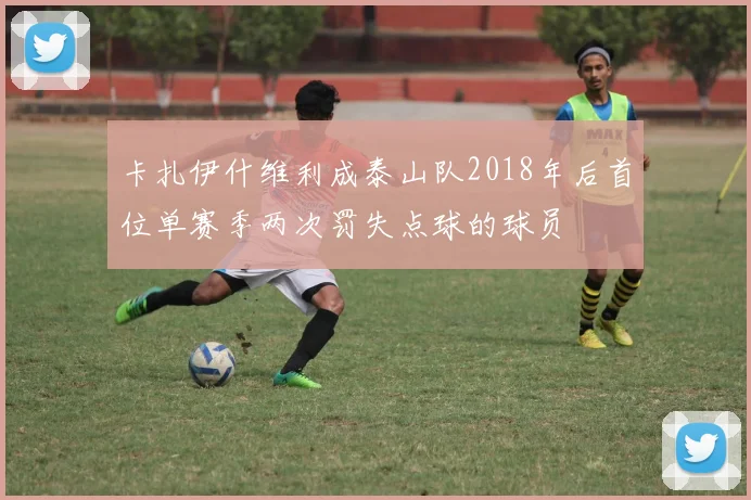 卡扎伊什维利成泰山队2018年后首位单赛季两次罚失点球的球员