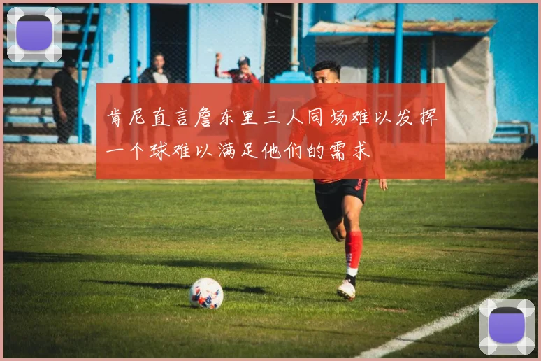 肯尼直言詹东里三人同场难以发挥一个球难以满足他们的需求
