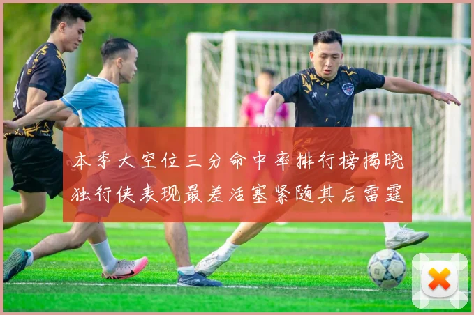 本季大空位三分命中率排行榜揭晓独行侠表现最差活塞紧随其后雷霆排名第九
