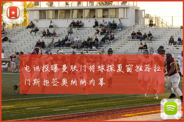 电讯报曝曼联门将球探夏窗推荐拉门斯拒签奥纳纳内幕
