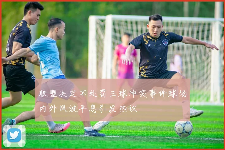 联盟决定不处罚三球冲突事件球场内外风波平息引发热议