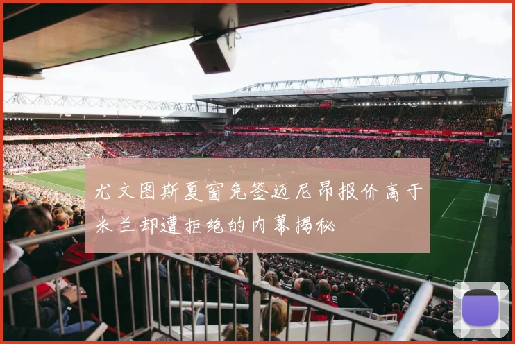 尤文图斯夏窗免签迈尼昂报价高于米兰却遭拒绝的内幕揭秘