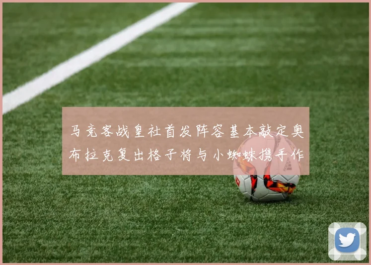 马竞客战皇社首发阵容基本敲定奥布拉克复出格子将与小蜘蛛携手作战