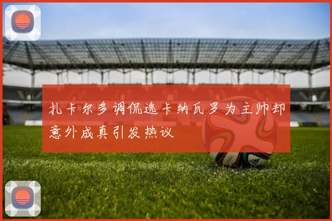 扎卡尔多调侃选卡纳瓦罗为主帅却意外成真引发热议