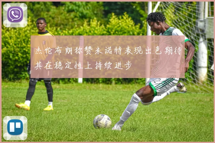 杰伦布朗称赞米诺特表现出色期待其在稳定性上持续进步