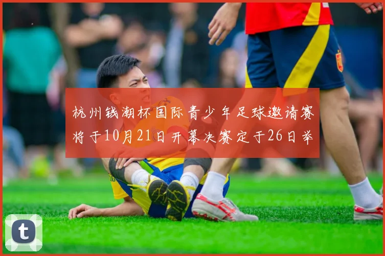 杭州钱潮杯国际青少年足球邀请赛将于10月21日开幕决赛定于26日举行