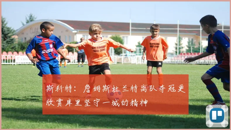 斯科特：詹姆斯杜兰特离队夺冠更欣赏库里坚守一城的精神