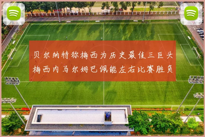 贝尔纳特称梅西为历史最佳三巨头梅西内马尔姆巴佩能左右比赛胜负