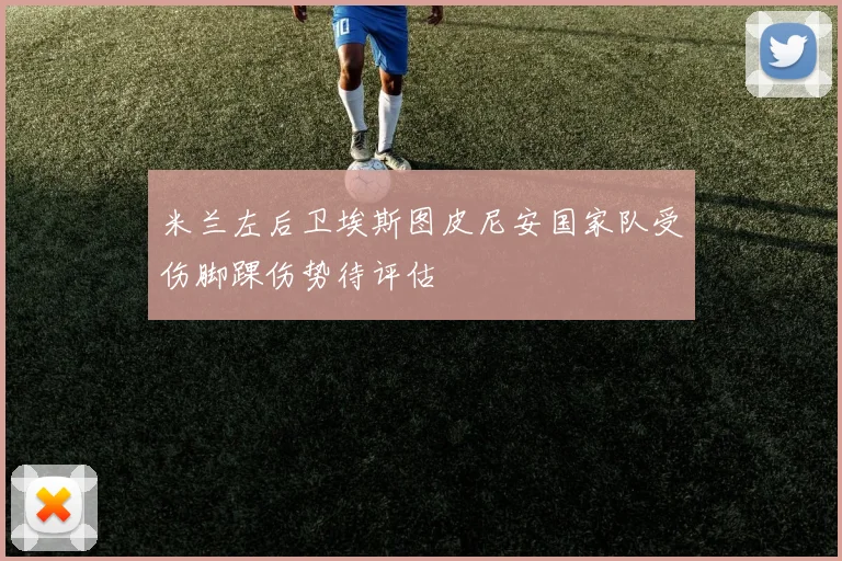 米兰左后卫埃斯图皮尼安国家队受伤脚踝伤势待评估