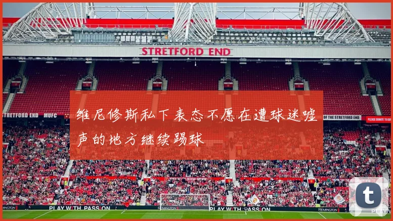 维尼修斯私下表态不愿在遭球迷嘘声的地方继续踢球