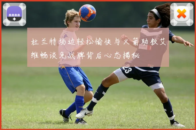杜兰特场边轻松愉快与火箭助教艾维畅谈免战牌背后心态揭秘