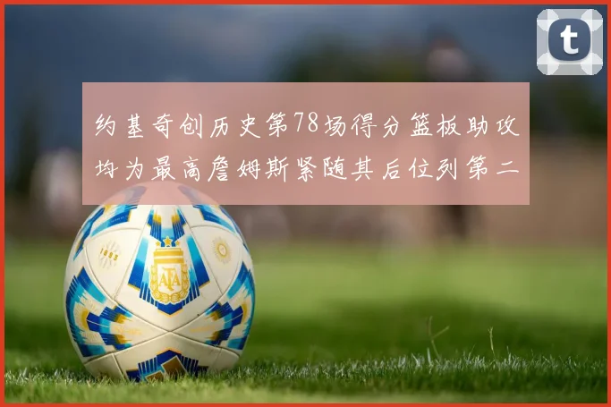 约基奇创历史第78场得分篮板助攻均为最高詹姆斯紧随其后位列第二