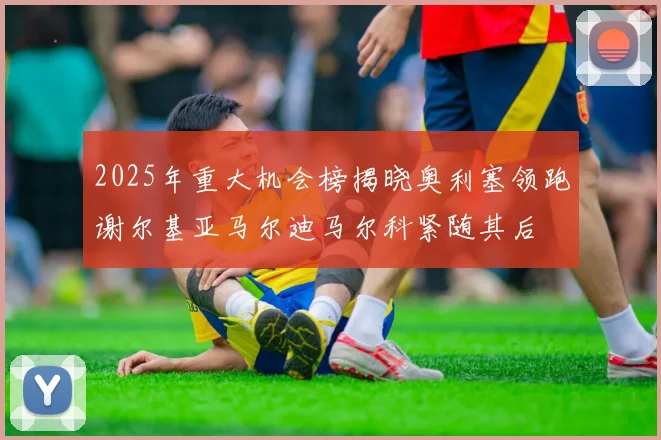 2025年重大机会榜揭晓奥利塞领跑谢尔基亚马尔迪马尔科紧随其后