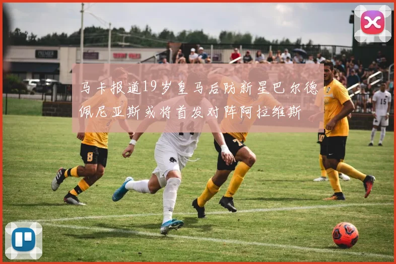 马卡报道19岁皇马后防新星巴尔德佩尼亚斯或将首发对阵阿拉维斯