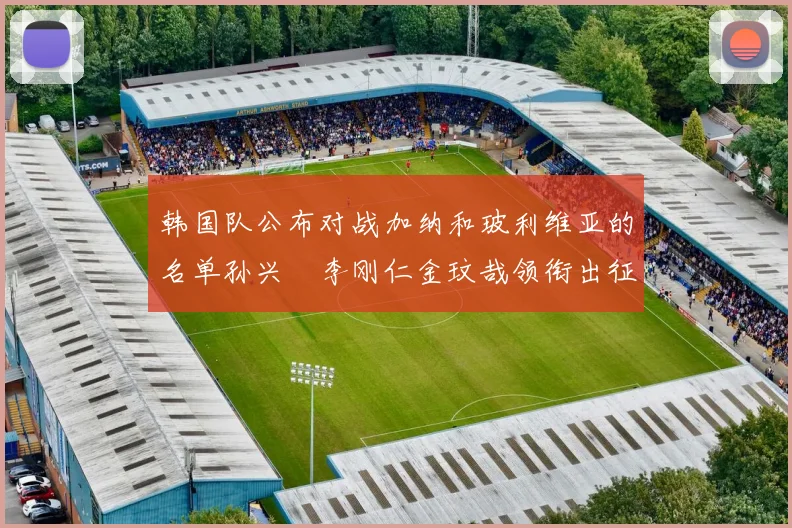 韩国队公布对战加纳和玻利维亚的名单孙兴慜李刚仁金玟哉领衔出征