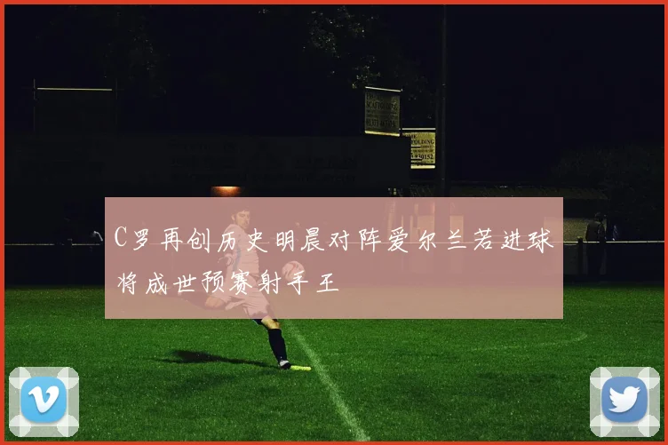 C罗再创历史明晨对阵爱尔兰若进球将成世预赛射手王