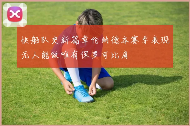 快船队史新篇章伦纳德本赛季表现无人能敌唯有保罗可比肩
