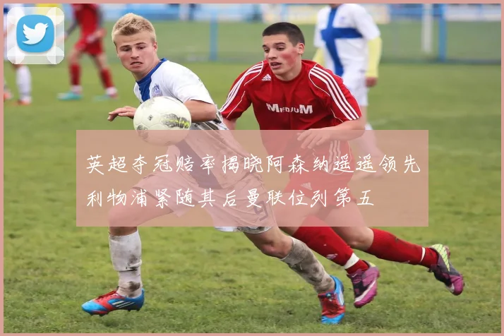 英超夺冠赔率揭晓阿森纳遥遥领先利物浦紧随其后曼联位列第五