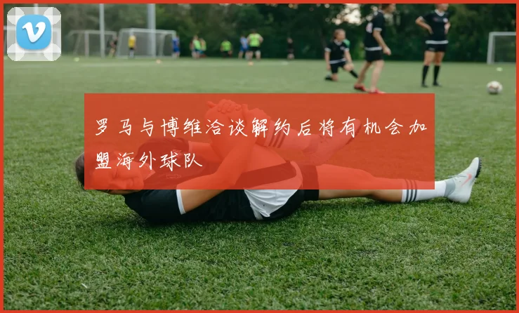 罗马与博维洽谈解约后将有机会加盟海外球队